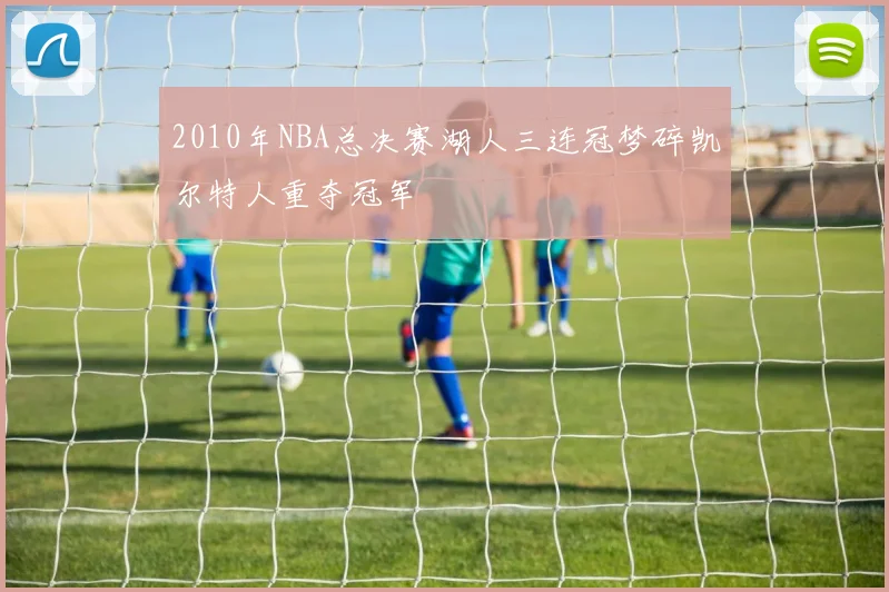 2010年NBA总决赛湖人三连冠梦碎凯尔特人重夺冠军