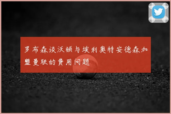 罗布森谈沃顿与埃利奥特安德森加盟曼联的费用问题