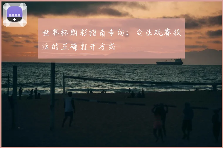 世界杯购彩指南专访:合法观赛投注的正确打开方式