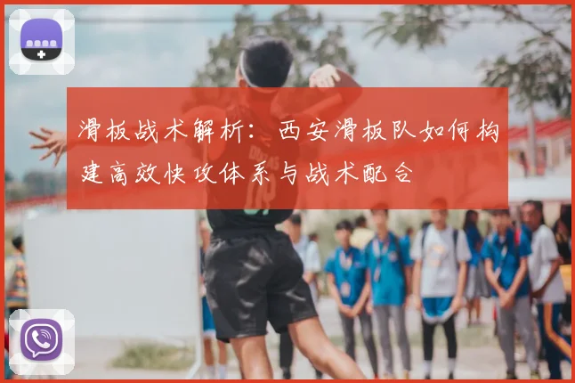 滑板战术解析：西安滑板队如何构建高效快攻体系与战术配合