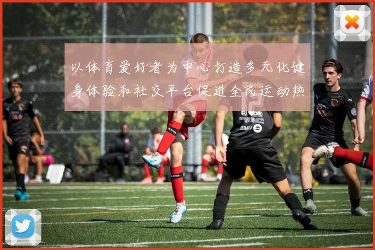 以体育爱好者为中心打造多元化健身体验和社交平台促进全民运动热情