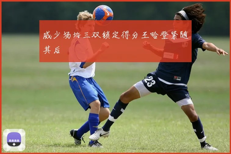 威少场均三双锁定得分王哈登紧随其后