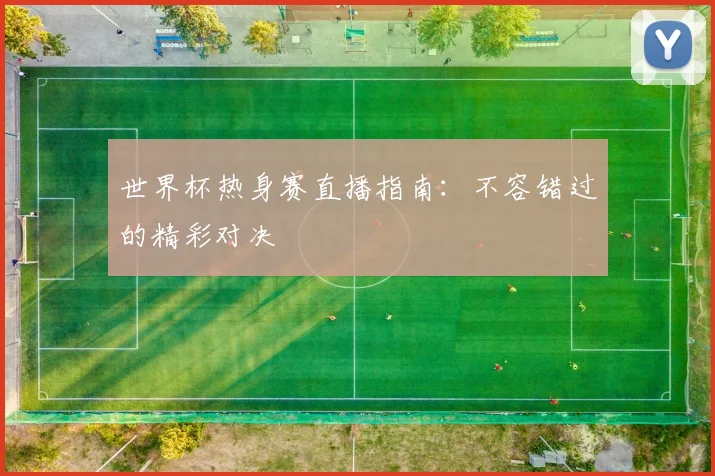 世界杯热身赛直播指南：不容错过的精彩对决
