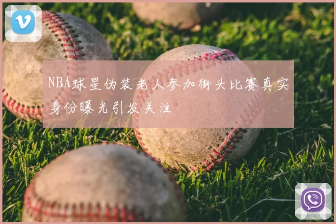 NBA球星伪装老人参加街头比赛真实身份曝光引发关注