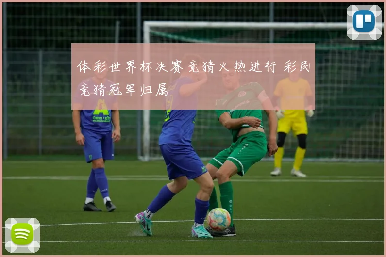 体彩世界杯决赛竞猜火热进行 彩民竞猜冠军归属