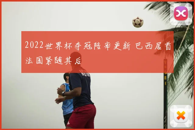 2022世界杯夺冠陪率更新 巴西居首法国紧随其后