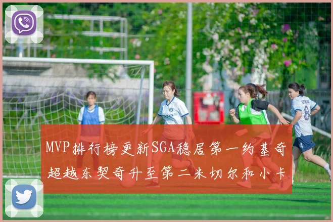 MVP排行榜更新SGA稳居第一约基奇超越东契奇升至第二米切尔和小卡表现引关注