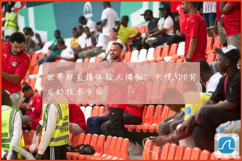 世界杯直播体验大揭秘:电视App背后的技术专访