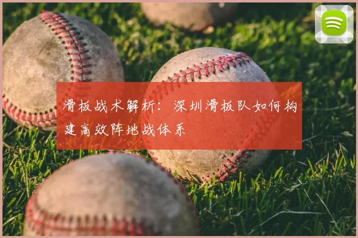 滑板战术解析：深圳滑板队如何构建高效阵地战体系