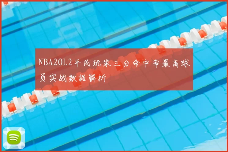 NBA2OL2平民玩家三分命中率最高球员实战数据解析