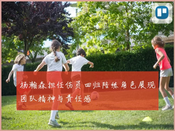 杨瀚森担任伤员回归陪练角色展现团队精神与责任感