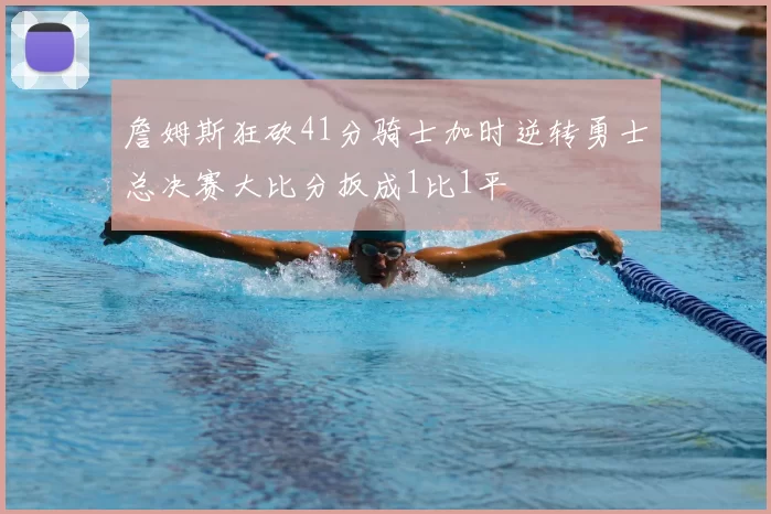 詹姆斯狂砍41分骑士加时逆转勇士总决赛大比分扳成1比1平