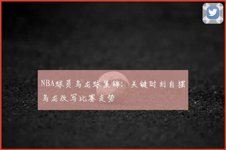 NBA球员乌龙球集锦：关键时刻自摆乌龙改写比赛走势