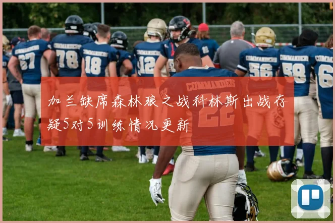 加兰缺席森林狼之战科林斯出战存疑5对5训练情况更新