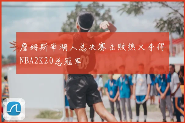 詹姆斯率湖人总决赛击败热火夺得NBA2K20总冠军