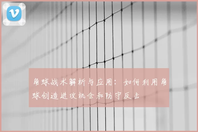 角球战术解析与应用：如何利用角球创造进攻机会和防守反击