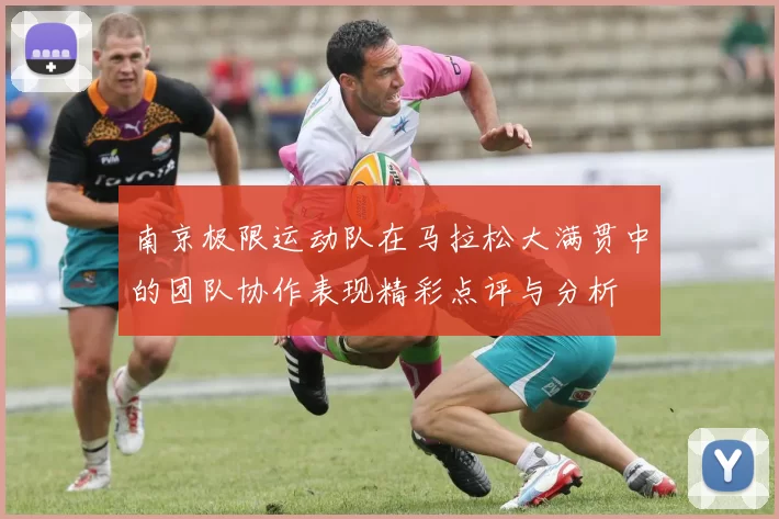 南京极限运动队在马拉松大满贯中的团队协作表现精彩点评与分析