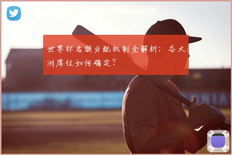 世界杯名额分配机制全解析：各大洲席位如何确定？