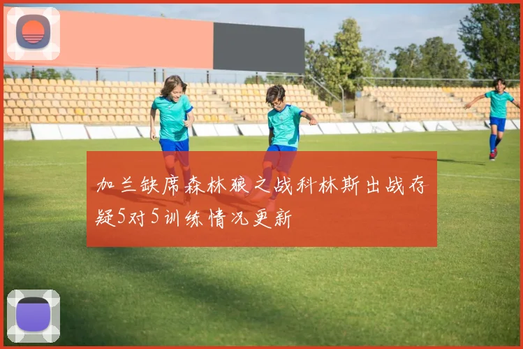 加兰缺席森林狼之战科林斯出战存疑5对5训练情况更新