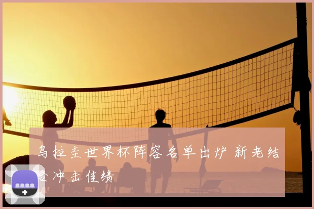 乌拉圭世界杯阵容名单出炉 新老结合冲击佳绩