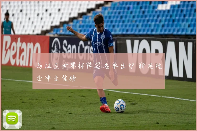 乌拉圭世界杯阵容名单出炉 新老结合冲击佳绩