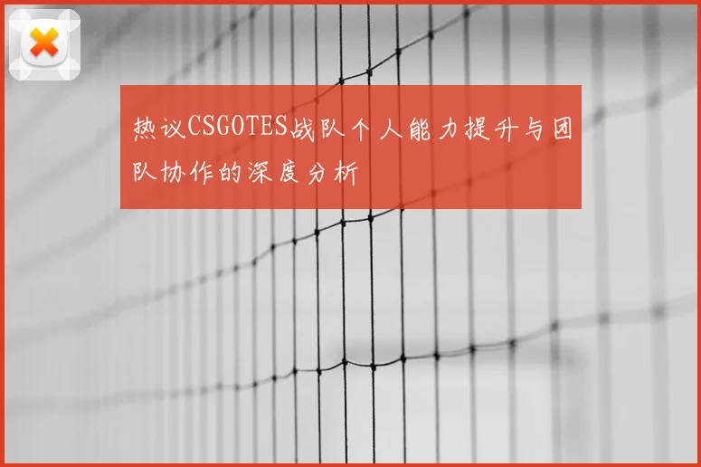 热议CSGOTES战队个人能力提升与团队协作的深度分析