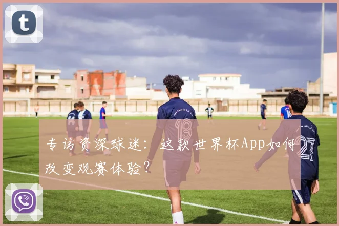 专访资深球迷：这款世界杯App如何改变观赛体验？