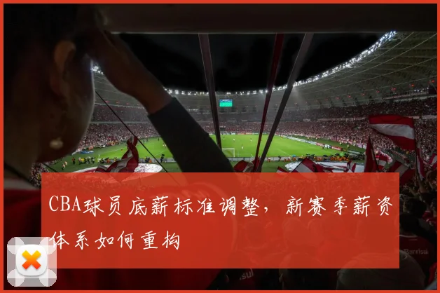 CBA球员底薪标准调整，新赛季薪资体系如何重构