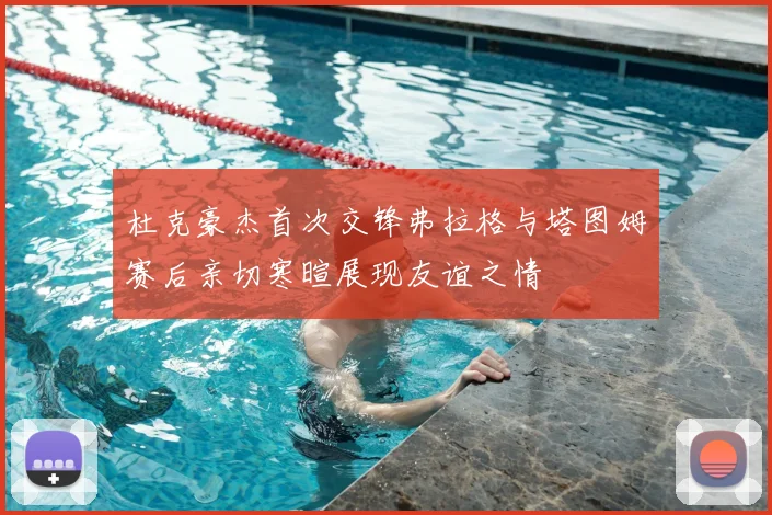 杜克豪杰首次交锋弗拉格与塔图姆赛后亲切寒暄展现友谊之情