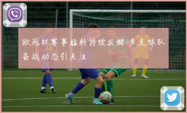 欧冠杯赛事猛料持续发酵 多支球队备战动态引关注