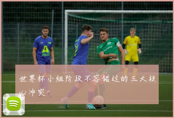 世界杯小组阶段不容错过的三大核心冲突