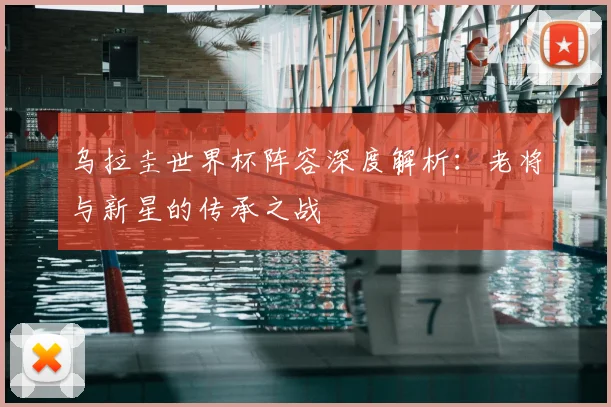 乌拉圭世界杯阵容深度解析：老将与新星的传承之战