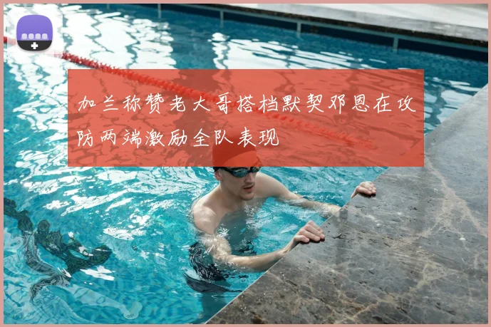 加兰称赞老大哥搭档默契邓恩在攻防两端激励全队表现