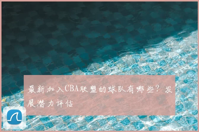 最新加入CBA联盟的球队有哪些？发展潜力评估