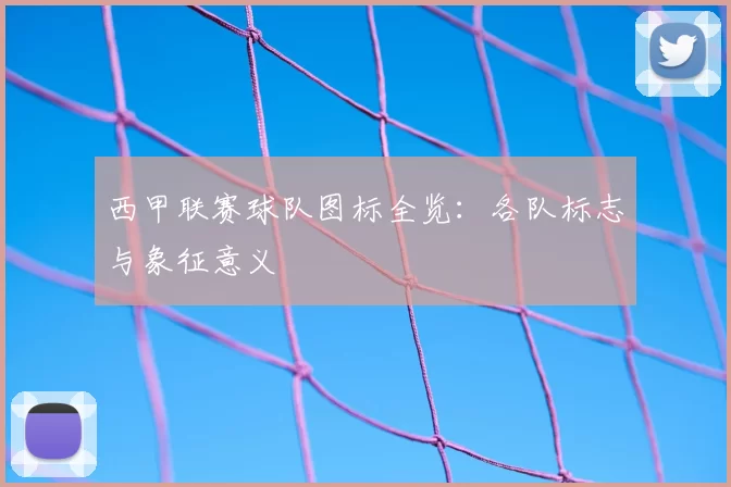 西甲联赛球队图标全览：各队标志与象征意义