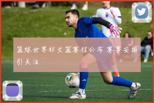 篮球世界杯女篮赛程公布 赛事安排引关注