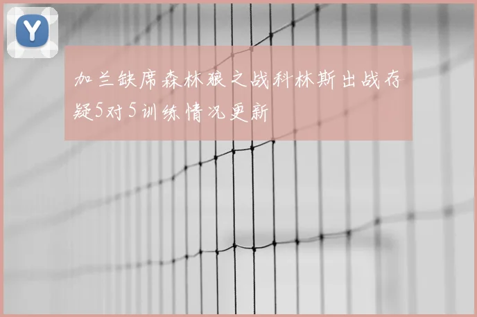 加兰缺席森林狼之战科林斯出战存疑5对5训练情况更新