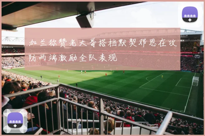 加兰称赞老大哥搭档默契邓恩在攻防两端激励全队表现