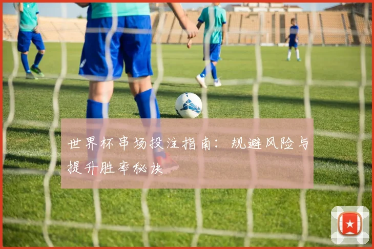 世界杯串场投注指南:规避风险与提升胜率秘诀