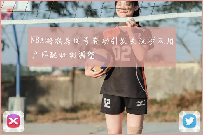 NBA游戏房间号变动引发关注涉及用户匹配机制调整