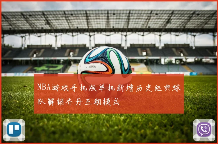 NBA游戏手机版单机新增历史经典球队解锁乔丹王朝模式