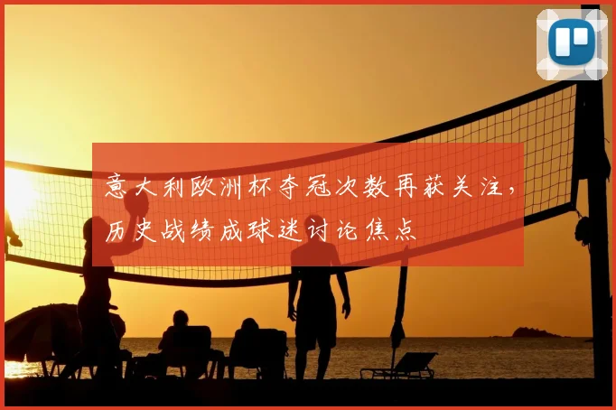意大利欧洲杯夺冠次数再获关注，历史战绩成球迷讨论焦点