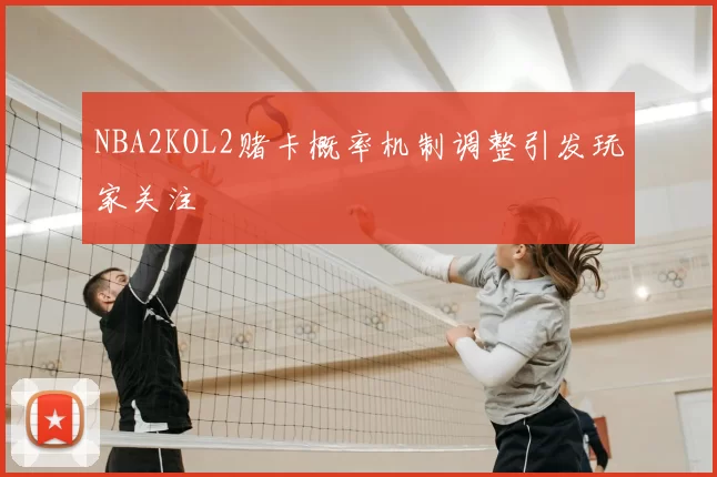 NBA2KOL2赌卡概率机制调整引发玩家关注