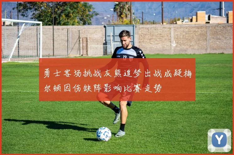 勇士客场挑战灰熊追梦出战成疑梅尔顿因伤缺阵影响比赛走势