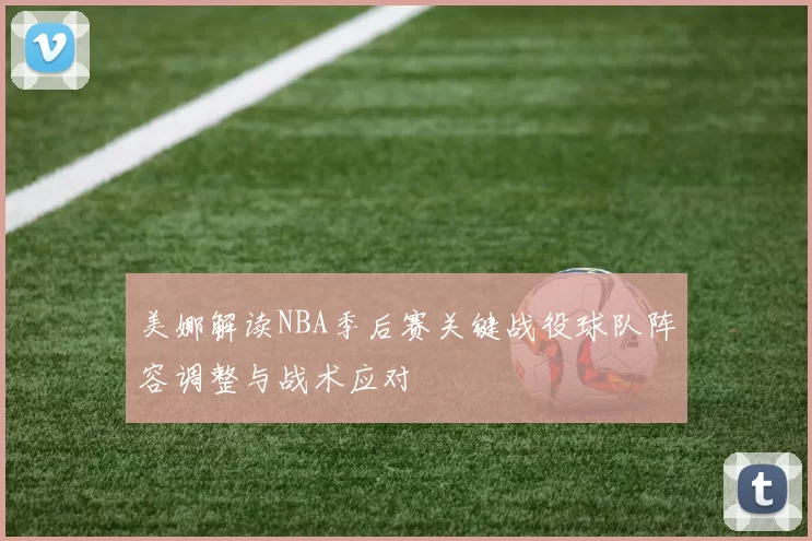 美娜解读NBA季后赛关键战役球队阵容调整与战术应对