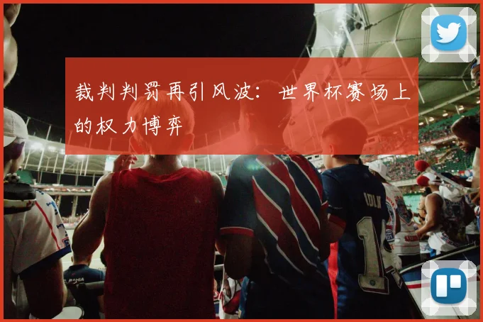 裁判判罚再引风波：世界杯赛场上的权力博弈