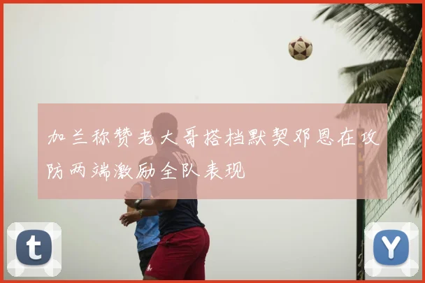 加兰称赞老大哥搭档默契邓恩在攻防两端激励全队表现