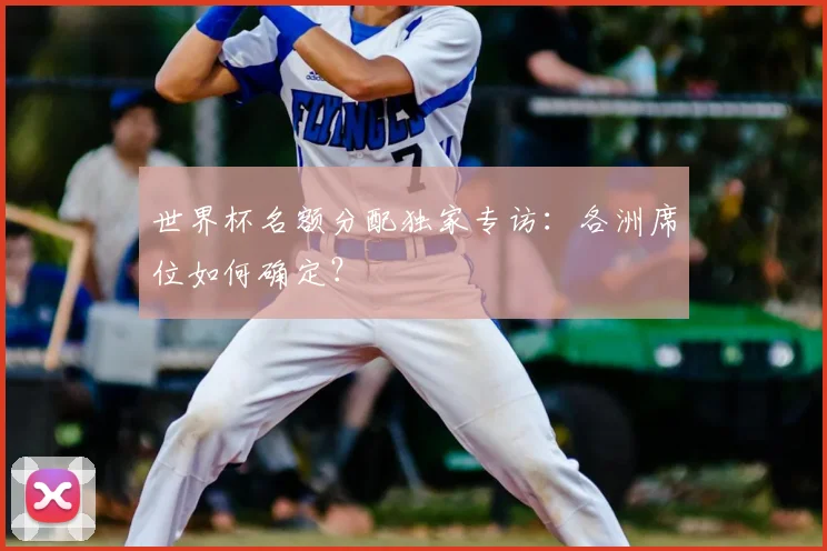 世界杯名额分配独家专访:各洲席位如何确定?