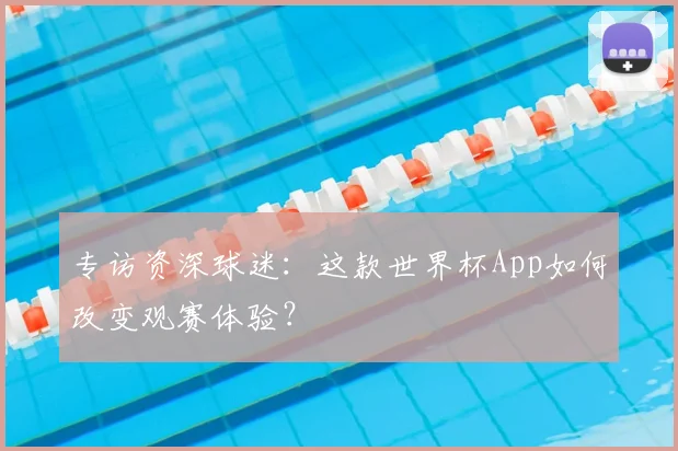 专访资深球迷：这款世界杯App如何改变观赛体验？