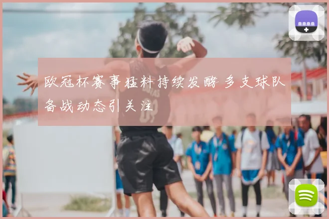 欧冠杯赛事猛料持续发酵 多支球队备战动态引关注